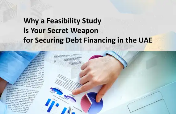 Why a Feasibility Study is Your Secret Weapon for Securing Debt Financing in the UAE